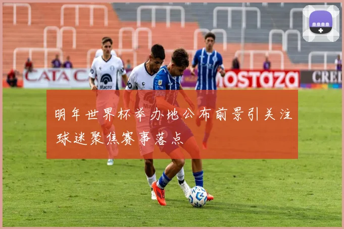 明年世界杯举办地公布前景引关注 球迷聚焦赛事落点
