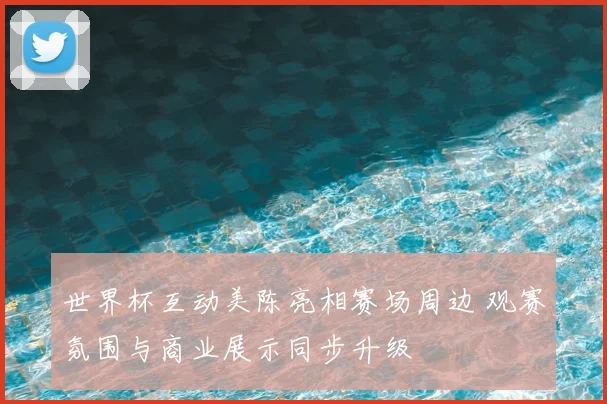 世界杯互动美陈亮相赛场周边 观赛氛围与商业展示同步升级