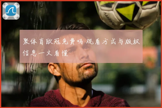 聚体育欧冠免费吗 观看方式与版权信息一文看懂