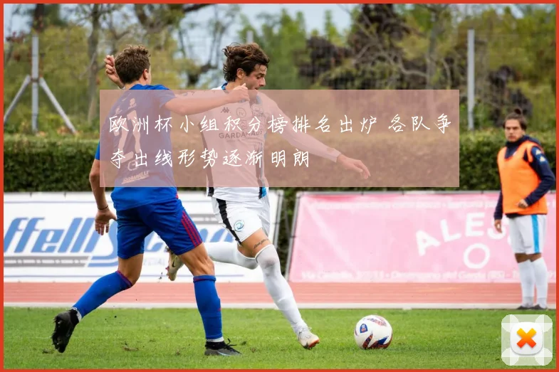 欧洲杯小组积分榜排名出炉 各队争夺出线形势逐渐明朗