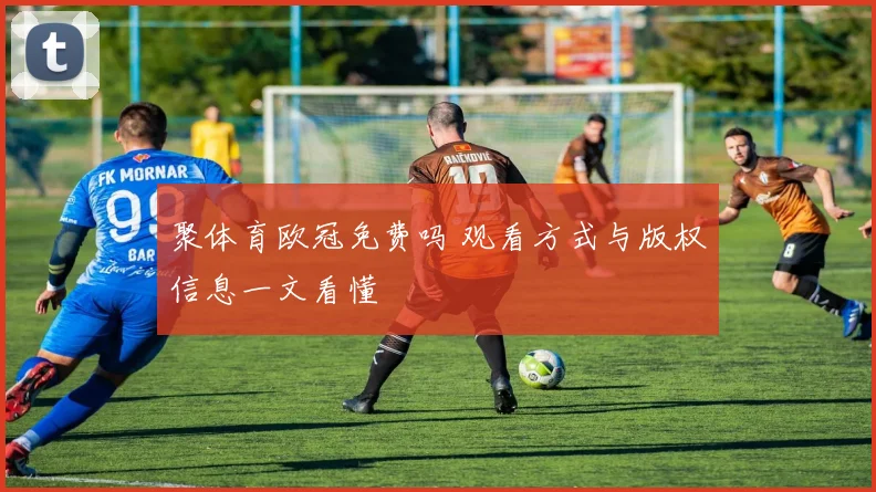 聚体育欧冠免费吗 观看方式与版权信息一文看懂
