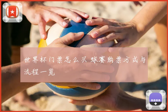 世界杯门票怎么买 球赛购票方式与流程一览