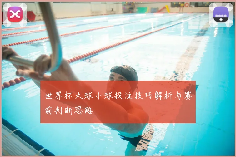 世界杯大球小球投注技巧解析与赛前判断思路