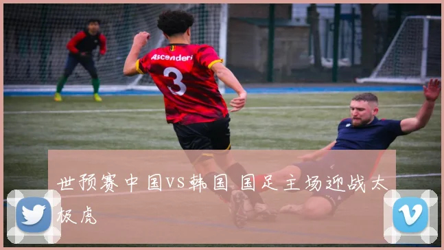 世预赛中国vs韩国 国足主场迎战太极虎