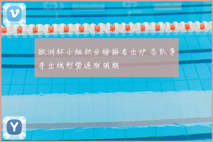 欧洲杯小组积分榜排名出炉 各队争夺出线形势逐渐明朗