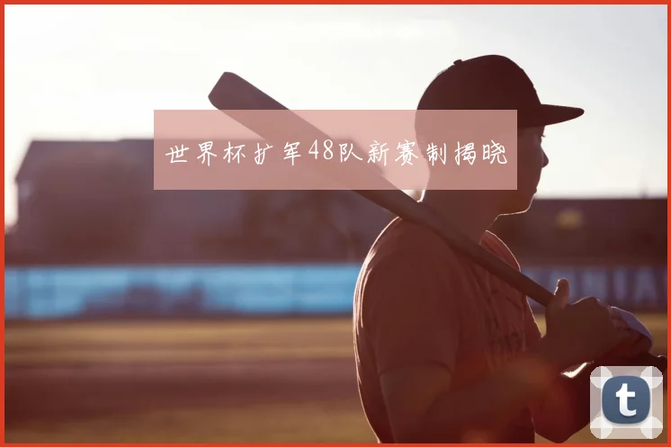 世界杯扩军48队新赛制揭晓