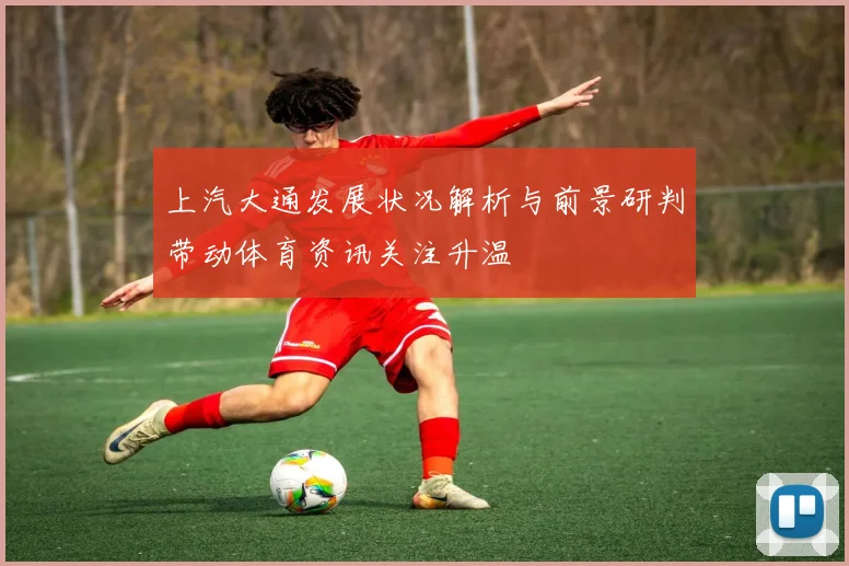 上汽大通发展状况解析与前景研判带动体育资讯关注升温