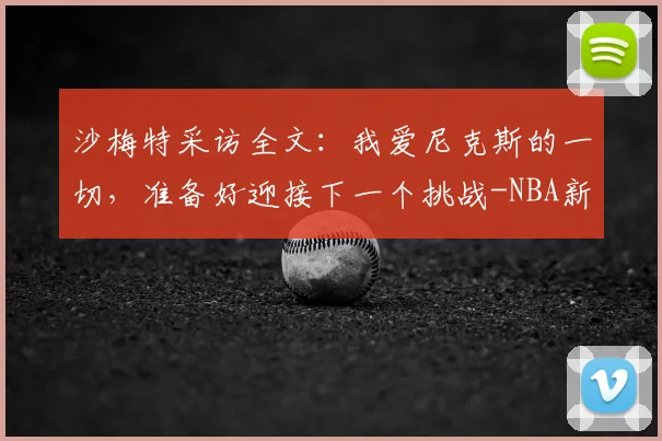 沙梅特采访全文:我爱尼克斯的一切,准备好迎接下一个挑战-NBA新闻