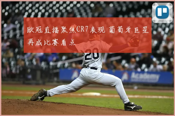 欧冠直播聚焦CR7表现 葡萄牙巨星再成比赛看点