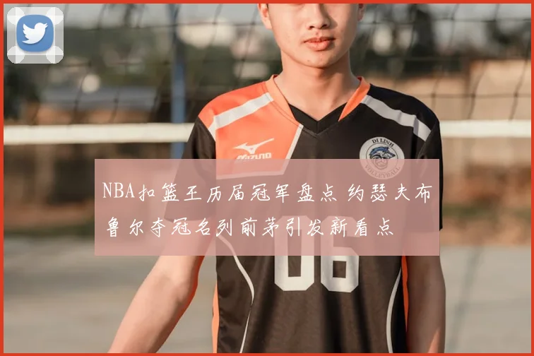 NBA扣篮王历届冠军盘点 约瑟夫布鲁尔夺冠名列前茅引发新看点