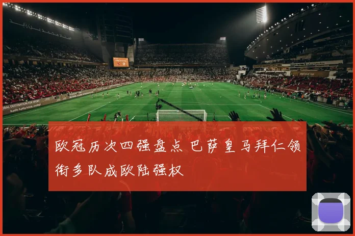欧冠历次四强盘点 巴萨皇马拜仁领衔多队成欧陆强权