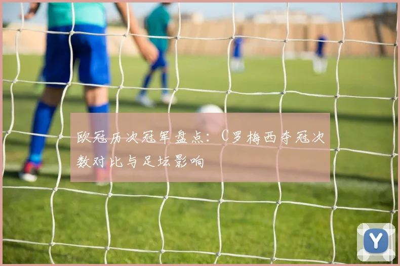 欧冠历次冠军盘点:C罗梅西夺冠次数对比与足坛影响
