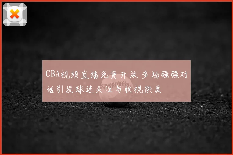 CBA视频直播免费开放 多场强强对话引发球迷关注与收视热度