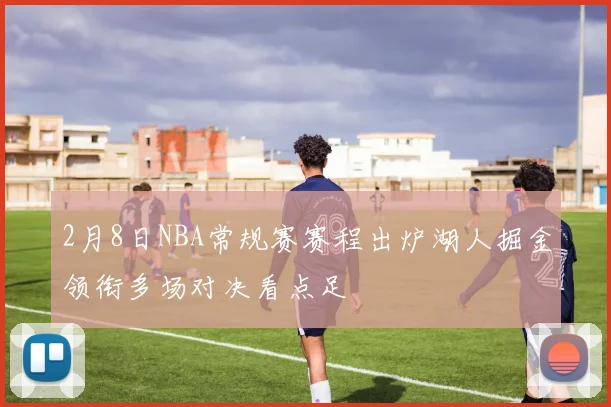 2月8日NBA常规赛赛程出炉湖人掘金领衔多场对决看点足