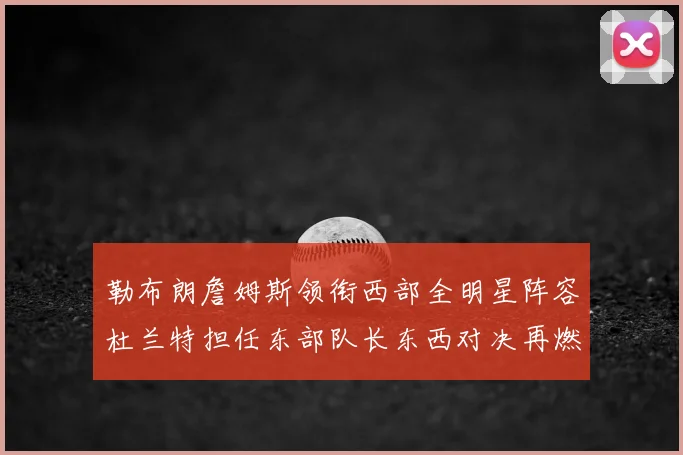 勒布朗詹姆斯领衔西部全明星阵容杜兰特担任东部队长东西对决再燃战火