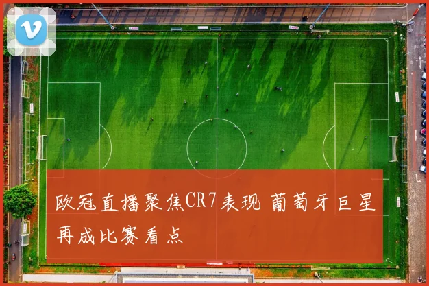 欧冠直播聚焦CR7表现 葡萄牙巨星再成比赛看点