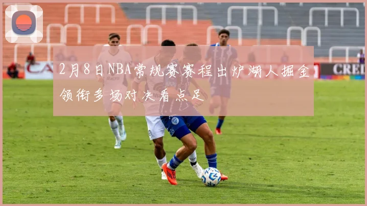 2月8日NBA常规赛赛程出炉湖人掘金领衔多场对决看点足
