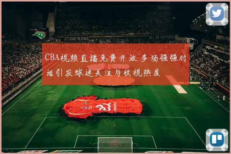 CBA视频直播免费开放 多场强强对话引发球迷关注与收视热度
