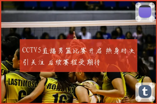 CCTV5直播男篮比赛开启 热身对决引关注 后续赛程受期待