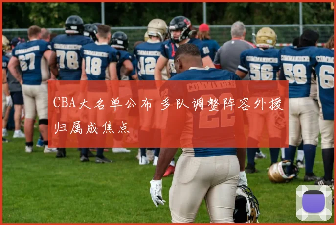 CBA大名单公布 多队调整阵容外援归属成焦点