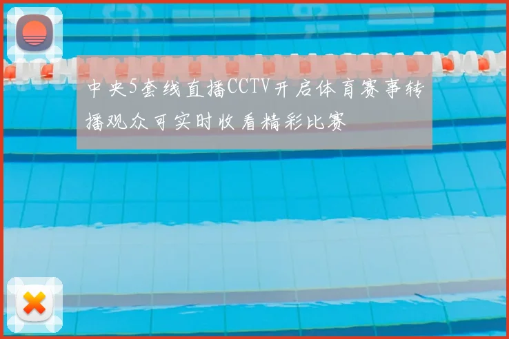 中央5套线直播CCTV开启体育赛事转播观众可实时收看精彩比赛