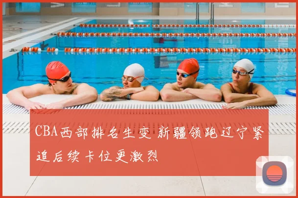 CBA西部排名生变 新疆领跑辽宁紧追后续卡位更激烈