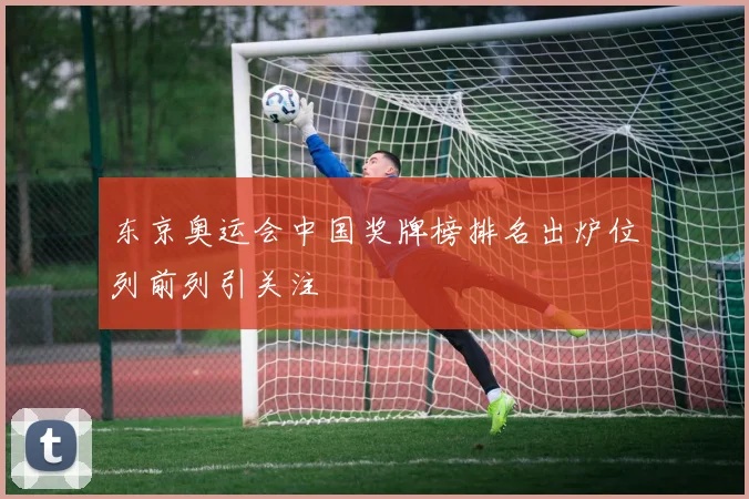 东京奥运会中国奖牌榜排名出炉位列前列引关注