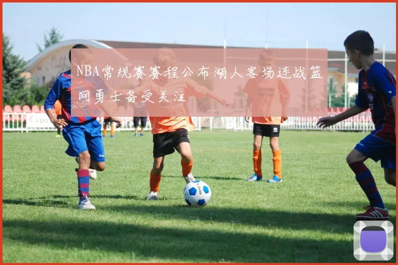 NBA常规赛赛程公布湖人客场连战篮网勇士备受关注