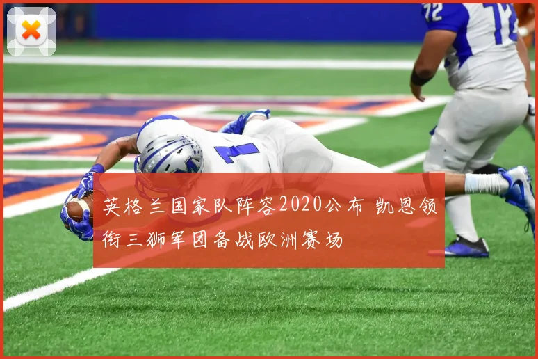 英格兰国家队阵容2020公布 凯恩领衔三狮军团备战欧洲赛场