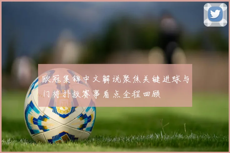 欧冠集锦中文解说聚焦关键进球与门将扑救赛事看点全程回顾