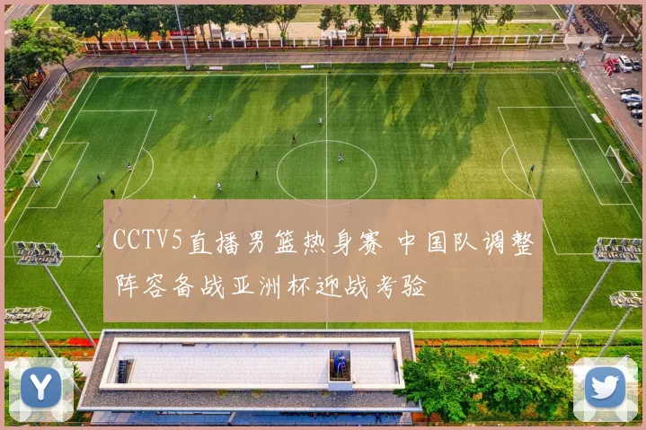 CCTV5直播男篮热身赛 中国队调整阵容备战亚洲杯迎战考验