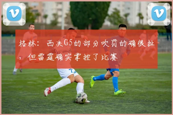 格林：西决G5的部分吹罚的确很扯，但雷霆确实掌控了比赛