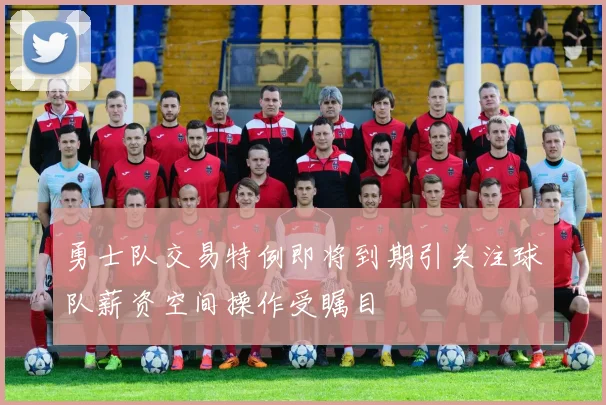 勇士队交易特例即将到期引关注球队薪资空间操作受瞩目