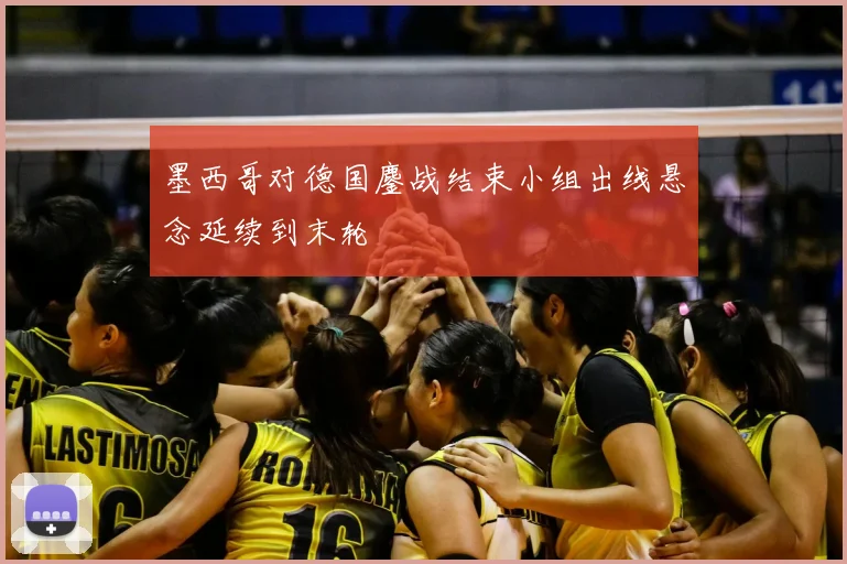 墨西哥对德国鏖战结束小组出线悬念延续到末轮