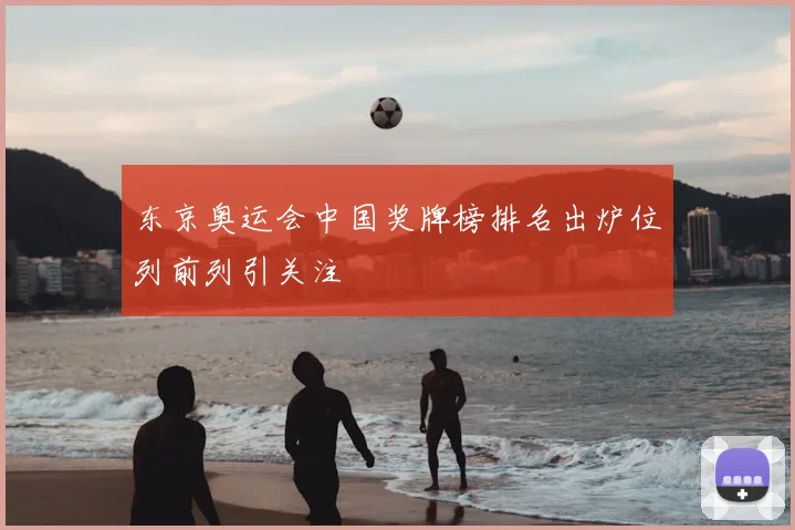 东京奥运会中国奖牌榜排名出炉位列前列引关注