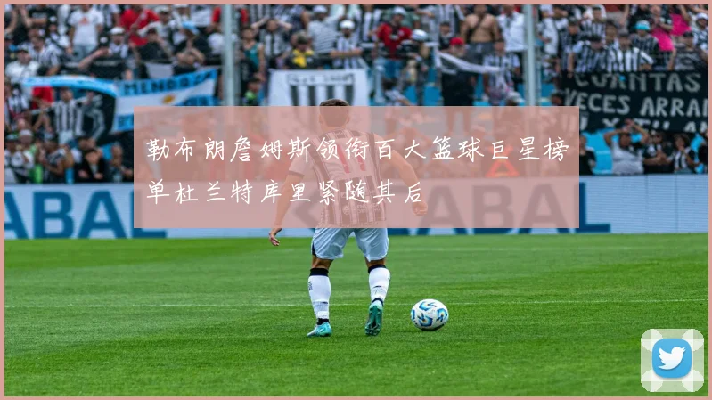 勒布朗詹姆斯领衔百大篮球巨星榜单杜兰特库里紧随其后