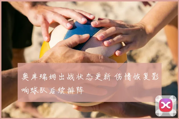 奥库瑞姆出战状态更新 伤情恢复影响球队后续排阵