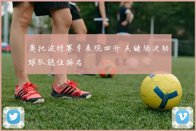 奥托波特赛季表现回升 关键场次助球队稳住排名