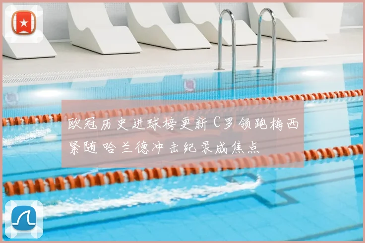 欧冠历史进球榜更新 C罗领跑梅西紧随 哈兰德冲击纪录成焦点