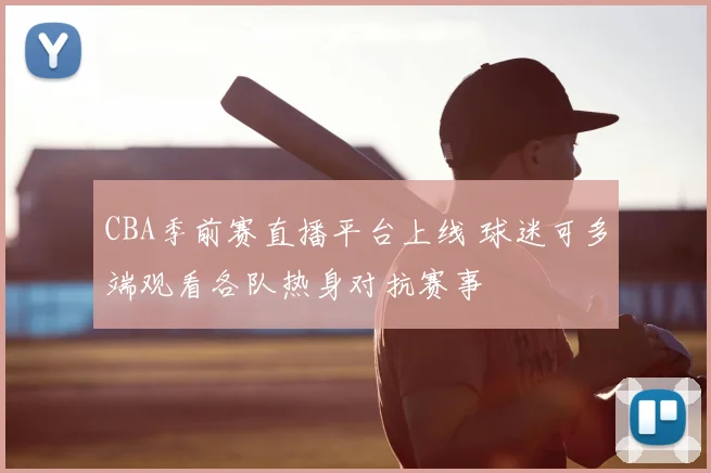 CBA季前赛直播平台上线 球迷可多端观看各队热身对抗赛事