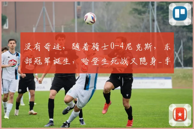 没有奇迹,随着骑士0-4尼克斯,东部冠军诞生,哈登生死战又隐身_季后赛_总决赛_1