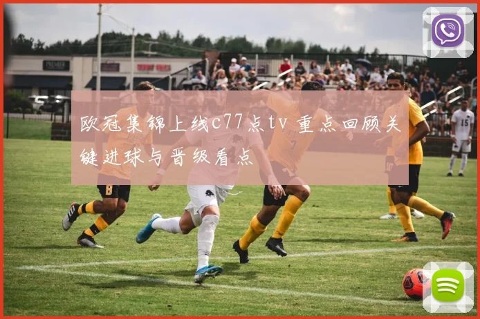 欧冠集锦上线c77点tv 重点回顾关键进球与晋级看点