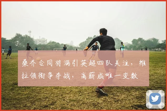 桑乔合同将满引英超四队关注,维拉领衔争夺战,高薪成唯一变数