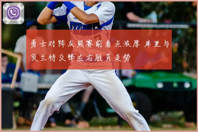 勇士对阵灰熊赛前看点浓厚 库里与莫兰特交锋左右胜负走势