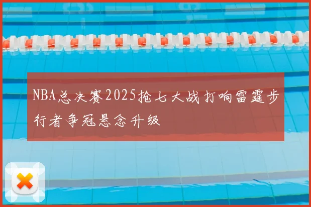 NBA总决赛2025抢七大战打响雷霆步行者争冠悬念升级