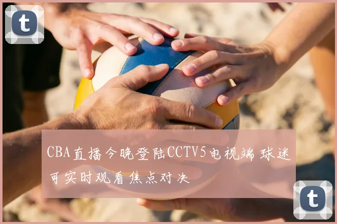 CBA直播今晚登陆CCTV5电视端 球迷可实时观看焦点对决