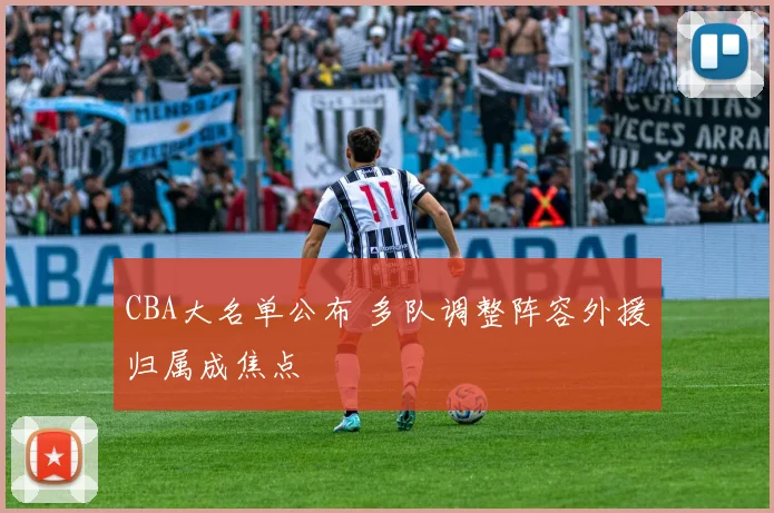 CBA大名单公布 多队调整阵容外援归属成焦点