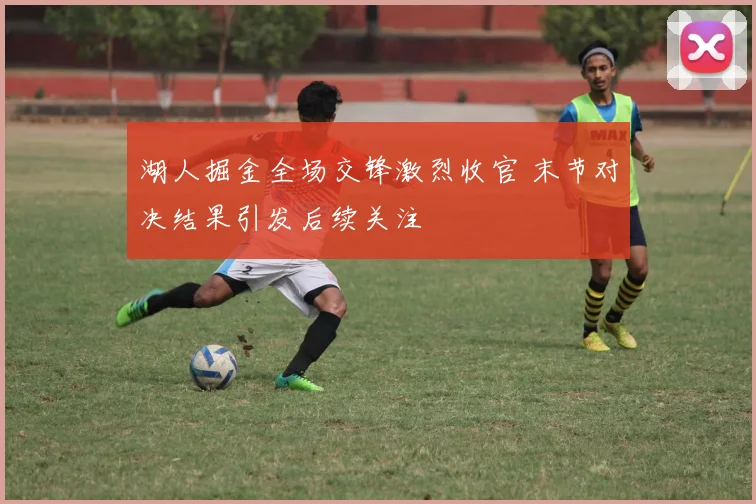 湖人掘金全场交锋激烈收官 末节对决结果引发后续关注