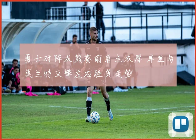 勇士对阵灰熊赛前看点浓厚 库里与莫兰特交锋左右胜负走势