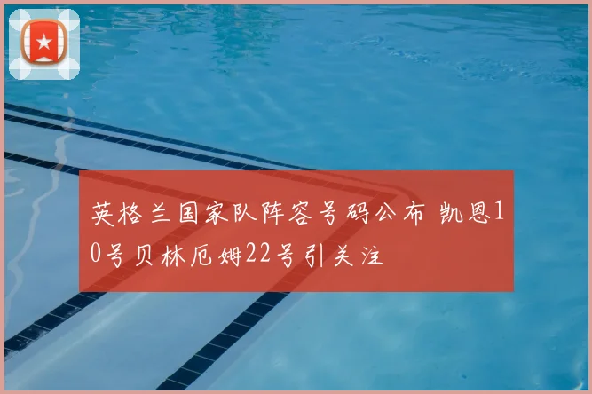 英格兰国家队阵容号码公布 凯恩10号贝林厄姆22号引关注